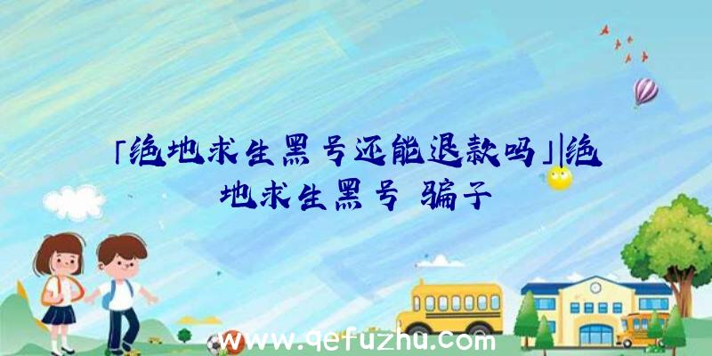 「绝地求生黑号还能退款吗」|绝地求生黑号